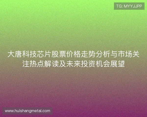 大唐科技芯片股票价格走势分析与市场关注热点解读及未来投资机会展望